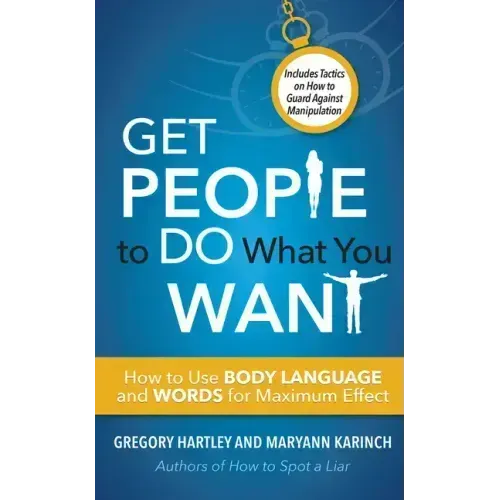 Get People to Do What You Want: How to Use Body Language and Words for Maximum Effect