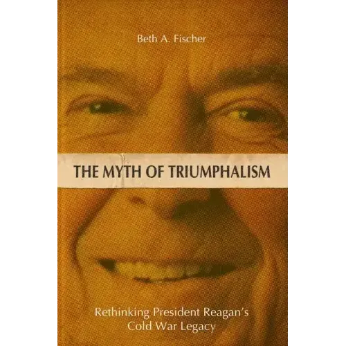 The Myth of Triumphalism: Rethinking President Reagan's Cold War Legacy