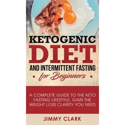 Ketogenic Diet and Intermittent Fasting for Beginners: A Complete Guide to the Keto Fasting Lifestyle Gain the Weight Loss Clarity You Need