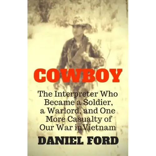 Cowboy: The Interpreter Who Became a Soldier, a Warlord, and One More Casualty of Our War in Vietnam