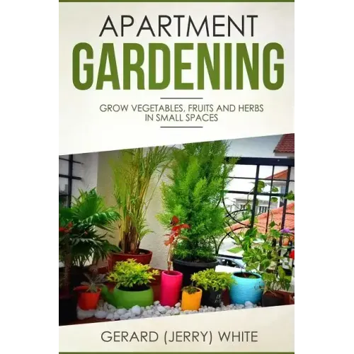 Apartment Gardening: Grow vegetables, fruits, and herbs in small spaces