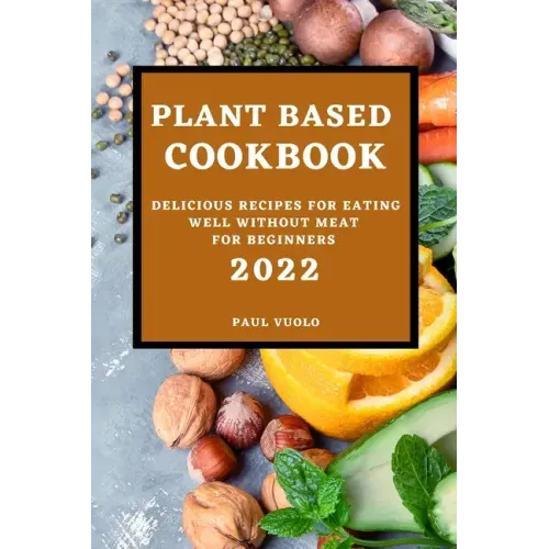 Plant-Based Cookbook 2022: Delicious Recipes for Eating Well Without Meat for Beginners