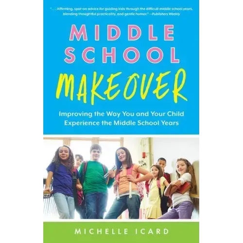 Middle School Makeover: Improving the Way You and Your Child Experience the Middle School Years