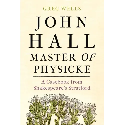 John Hall, Master of Physicke: A Casebook from Shakespeare's Stratford