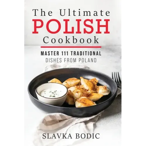 The Ultimate Polish Cookbook: Master 111 Traditional Dishes From Poland