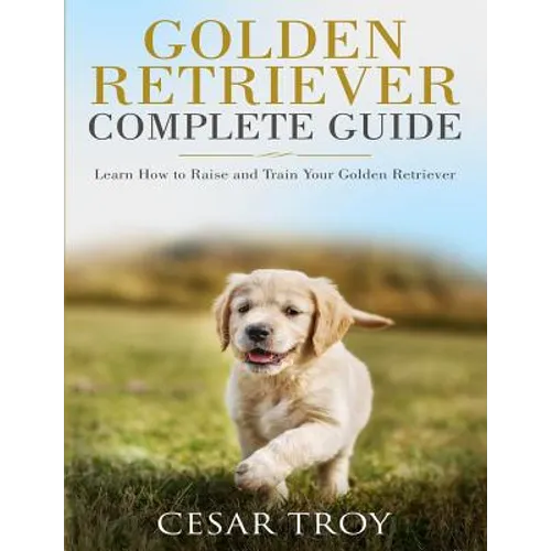 Golden Retriever Complete Guide: Learn How to Raise and Train Your Golden Retriever