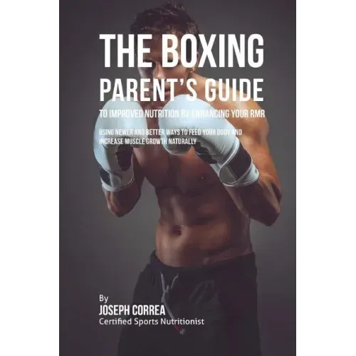 The Boxing Parent's Guide to Improved Nutrition by Enhancing Your RMR: Using Newer and Better Ways to Feed Your Body and Increase Muscle Growth Natura