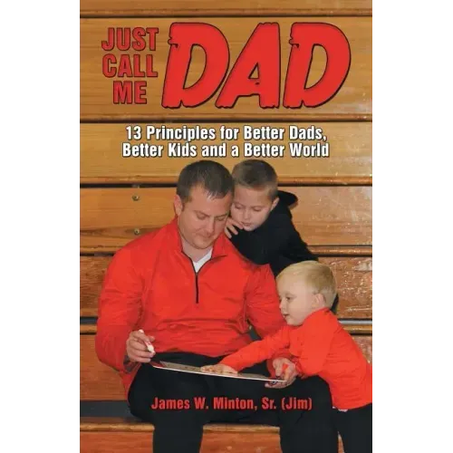 Just Call Me Dad: 13 Principles for Better Dads, Better Kids and a Better World