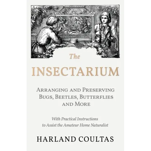 The Insectarium - Collecting, Arranging and Preserving Bugs, Beetles, Butterflies and More - With Practical Instructions to Assist the Amateur Home Na