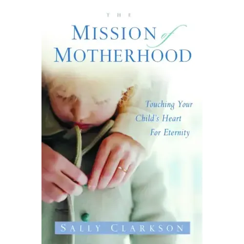 The Mission of Motherhood: Touching Your Child's Heart of Eternity