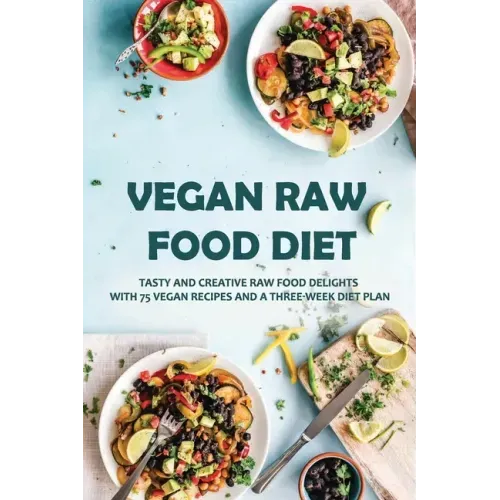 Vegan Raw Food Diet: Tasty And Creative Raw Food Delights With 75 Vegan Recipes And A Three-Week Diet Plan: Vegan Book Recipes