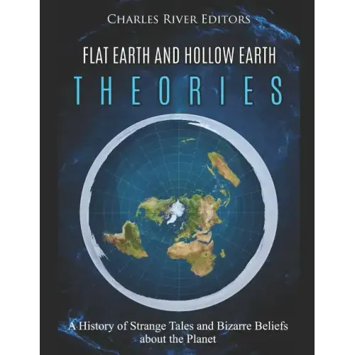 Flat Earth and Hollow Earth Theories: A History of Strange Tales and Bizarre Beliefs about the Planet