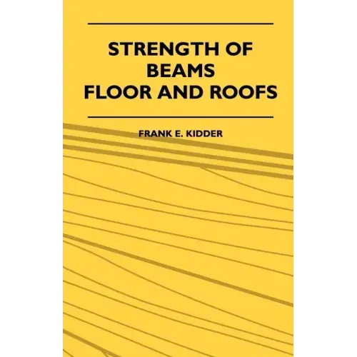 Strength Of Beams, Floor And Roofs - Including Directions For Designing And Detailing Roof Trusses, With Criticism Of Various Forms Of Timber Construc