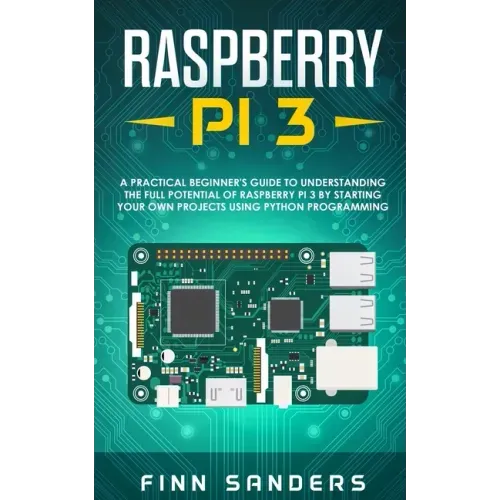Raspberry Pi 3: A Practical Beginner's Guide To Understanding The Full Potential Of Raspberry Pi 3 By Starting Your Own Projects Using