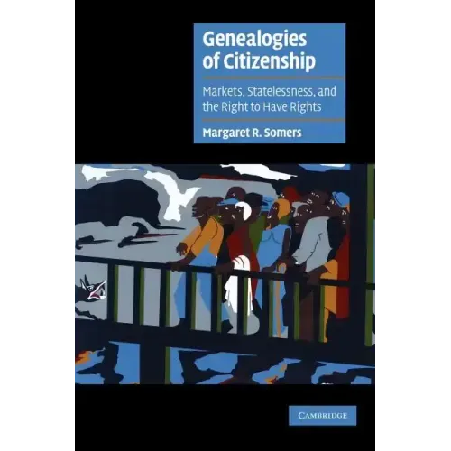Genealogies of Citizenship: Markets, Statelessness, and the Right to Have Rights