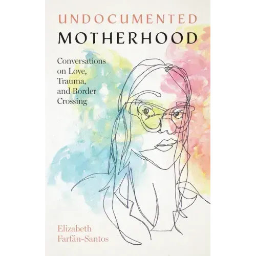 Undocumented Motherhood: Conversations on Love, Trauma, and Border Crossing