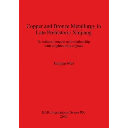 Copper and Bronze Metallurgy in Late Prehistoric Xinjiang: Its cultural context and relationship with neighbouring regions