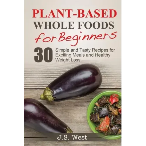 Whole Foods: Plant-Based Whole Foods For Beginners: 30 Simple and Tasty Recipes for Exciting Meals and Healthy Weight Loss