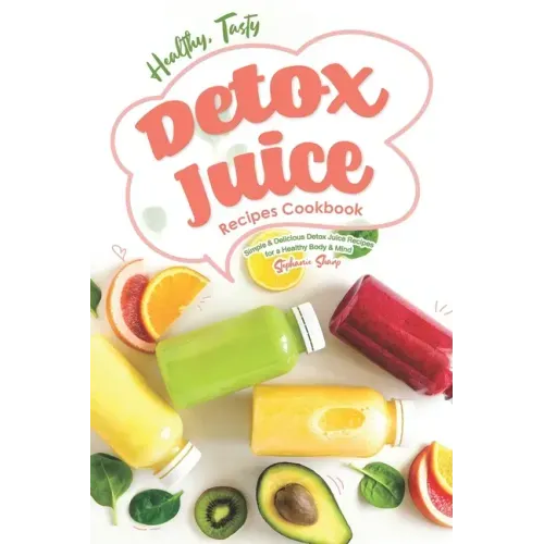 Healthy, Tasty Detox Juice Recipes Cookbook: Simple & Delicious Detox Juice Recipes for a Healthy Body & Mind
