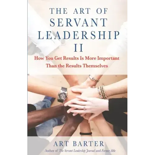 The Art of Servant Leadership II: How You Get Results Is More Important Than the Results Themselves