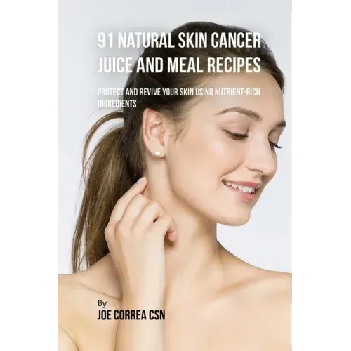 91 Natural Skin Cancer Juice and Meal Recipes: Protect and Revive Your Skin Using Nutrient-Rich Ingredients