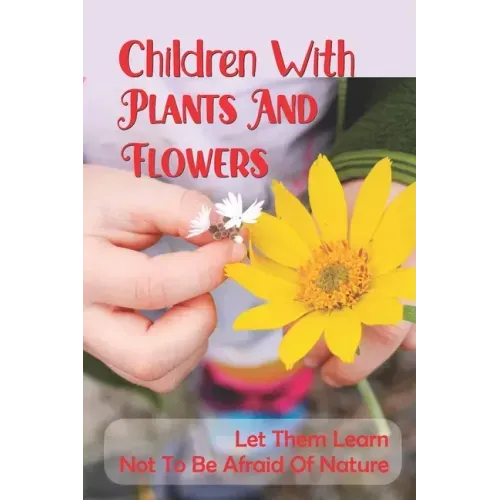 Children With Plants And Flowers: Let Them Learn Not To Be Afraid Of Nature: Kids' Natural Science Book
