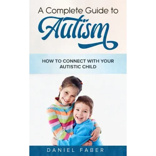 A Complete Guide to Autism: How to Connect with Your Autistic Child