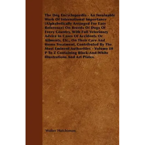 The Dog Encyclopaedia - An Invaluable Work of International Importance (Alphabetically Arranged for Easy Reference) on Breeds of Dogs of Every Country