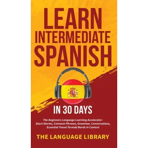 Learn Intermediate Spanish In 30 Days: The Beginners Language Learning Accelerator- Short Stories, Common Phrases, Grammar, Conversations, Essential T