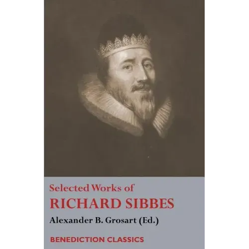 Selected Works of Richard Sibbes: Memoir of Richard Sibbes, Description of Christ, The Bruised Reed and Smoking Flax, The Sword of the Wicked, The Sou