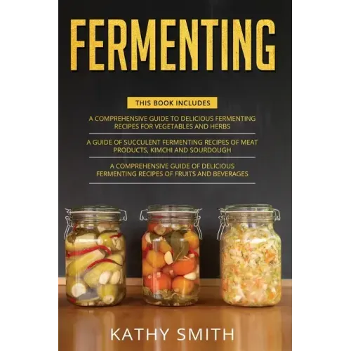 Fermenting: 3 in 1- Guide to Delicious Fermenting Recipes for Vegetables and Herbs+ Fermenting Recipes of Meat Products, Kimchi an