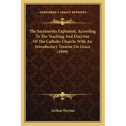 The Sacraments Explained, According To The Teaching And Doctrine Of The Catholic Church; With An Introductory Treatise On Grace (1899)