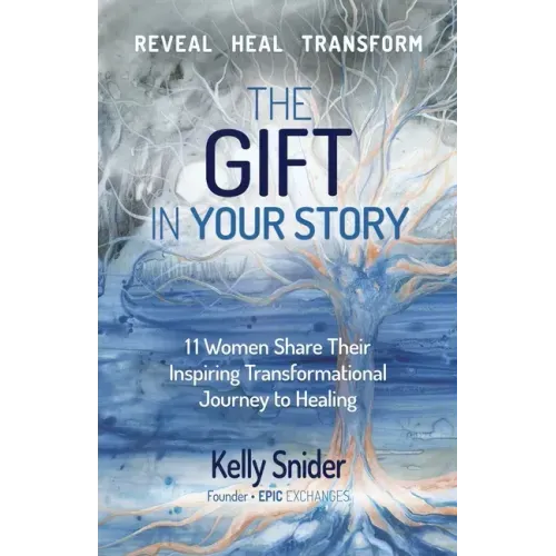 The Gift In Your Story: 11 Women Share Their Inspiring Transformational Journey to Healing