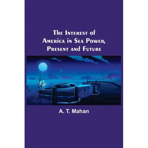 The Interest of America in Sea Power, Present and Future