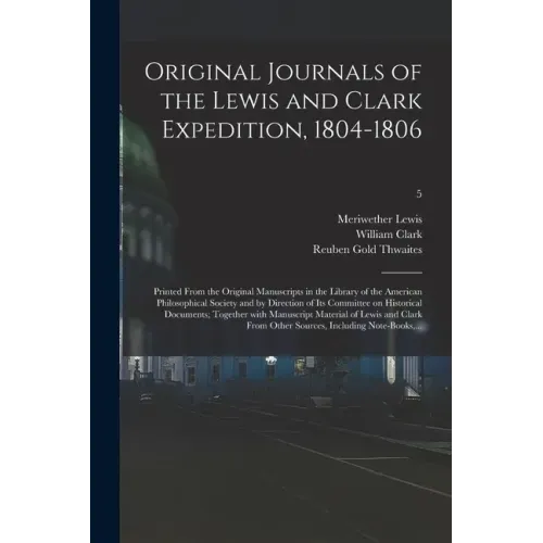Original Journals of the Lewis and Clark Expedition, 1804-1806; Printed From the Original Manuscripts in the Library of the American Philosophical Soc