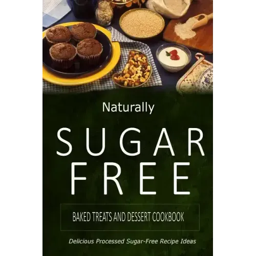 Naturally Sugar-Free - Baked Treats and Dessert Cookbook: Delicious Sugar-Free and Diabetic-Friendly Recipes for the Health-Conscious