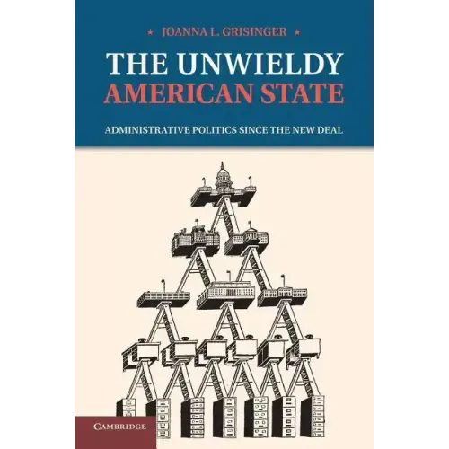 The Unwieldy American State: Administrative Politics Since the New Deal