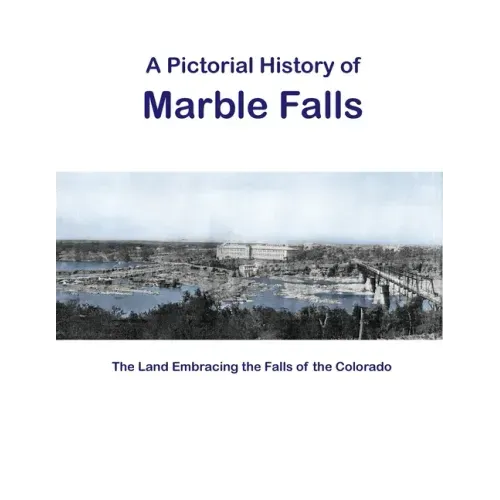 A Pictorial History of Marble Falls: The Land Embracing the Falls of the Colorado