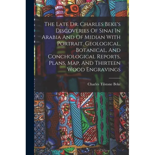 The Late Dr. Charles Beke's Discoveries Of Sinai In Arabia And Of Midian With Portrait, Geological, Botanical, And Conchological Reports, Plans, Map,