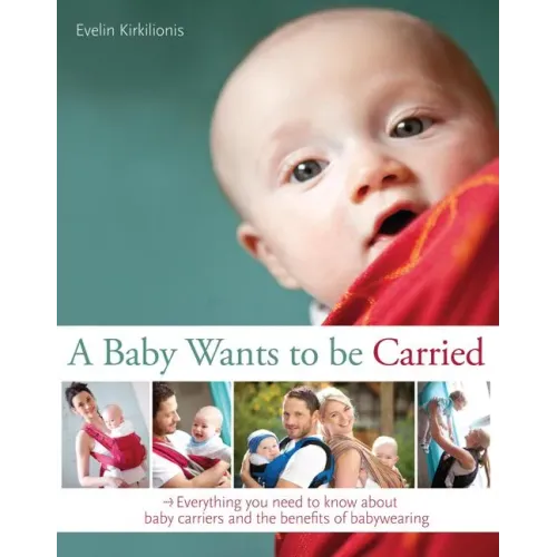 A Baby Wants to Be Carried: Everything You Need to Know about Baby Carriers and the Benefits of Babywearing