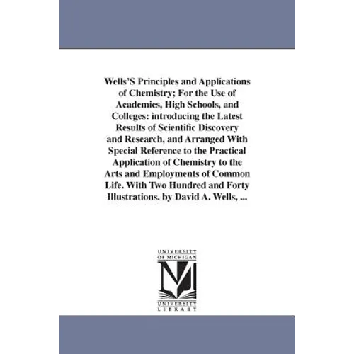 Wells'S Principles and Applications of Chemistry; For the Use of Academies, High Schools, and Colleges: introducing the Latest Results of Scientific D