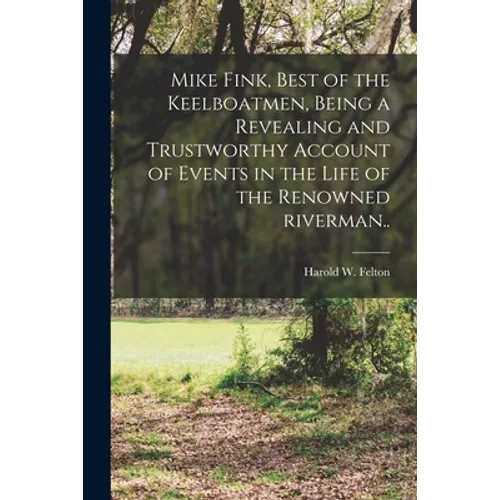 Mike Fink, Best of the Keelboatmen, Being a Revealing and Trustworthy Account of Events in the Life of the Renowned Riverman..