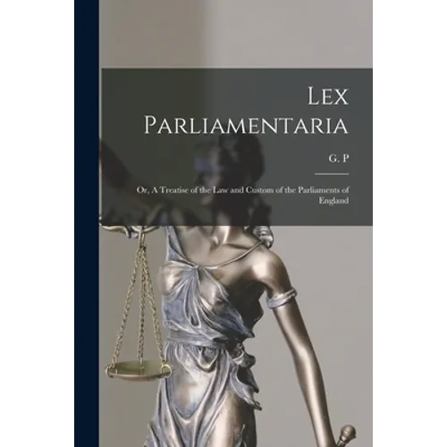 Lex Parliamentaria: or, A Treatise of the Law and Custom of the Parliaments of England [microform]