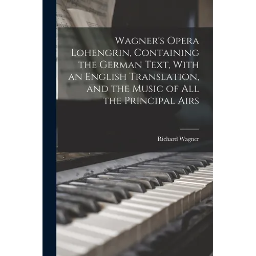 Wagner's Opera Lohengrin, Containing the German Text, With an English Translation, and the Music of all the Principal Airs