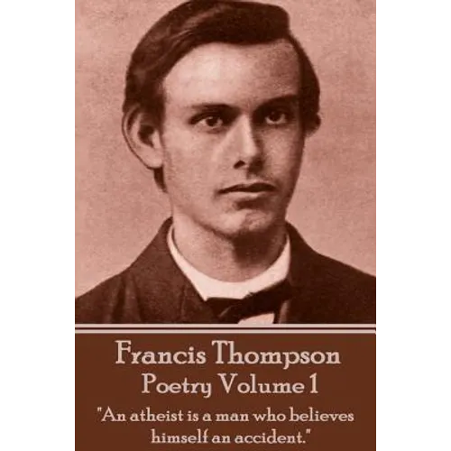 The Poetry Of Francis Thompson - Volume 1: "An atheist is a man who believes himself an accident."