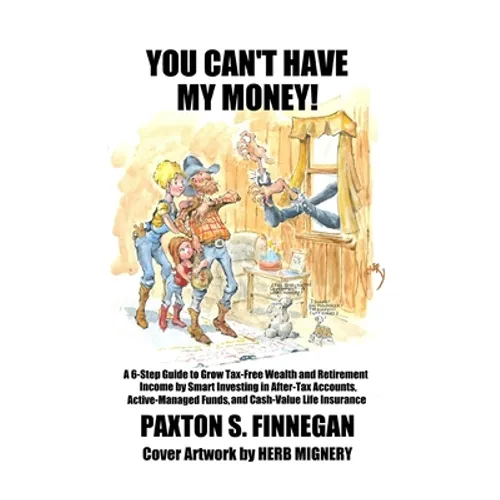 You Can't Have My Money!: A 6-Step Guide to Grow Tax-Free Wealth and Retirement Income by Smart Investing in After-Tax Accounts, Active-Managed Funds,