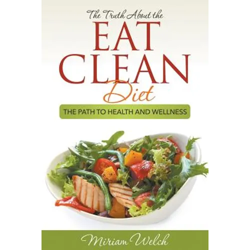 The Truth About the Eat Clean Diet: The Path to Health and Wellness