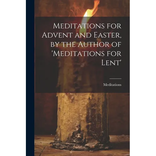 Meditations for Advent and Easter, by the Author of 'meditations for Lent'