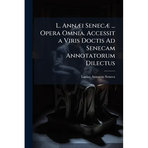 L. AnnÃ]i SenecÃ] ... Opera Omnia. Accessit a Viris Doctis Ad Senecam Annotatorum Dilectus