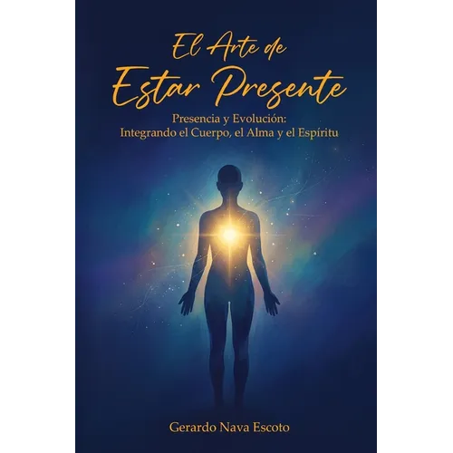 El Arte de Estar Presente: Presencia y Evolución: Integrando el Cuerpo, el Alma y el Espíritu